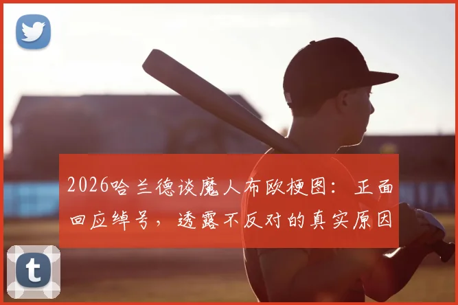 2026哈兰德谈魔人布欧梗图:正面回应绰号,透露不反对的真实原因与心路历程