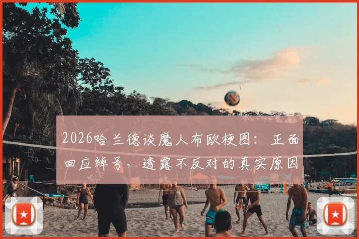 2026哈兰德谈魔人布欧梗图：正面回应绰号，透露不反对的真实原因与心路历程
