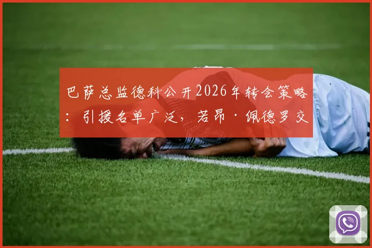 巴萨总监德科公开2026年转会策略：引援名单广泛，若昂·佩德罗交易暂无进展