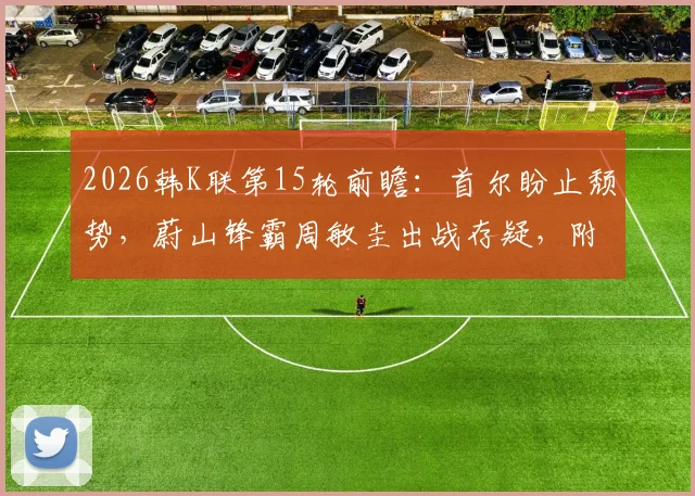 2026韩K联第15轮前瞻：首尔盼止颓势，蔚山锋霸周敏圭出战存疑，附比分预测与观赛渠道