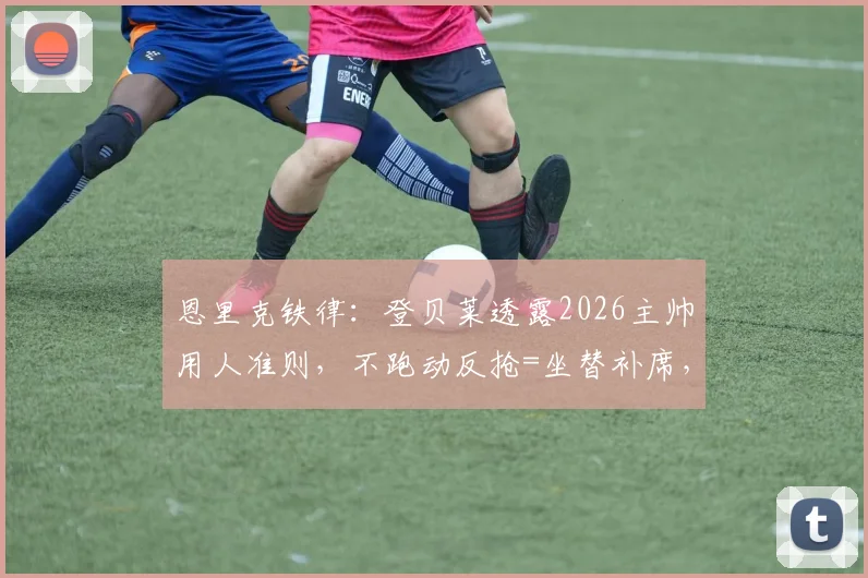 恩里克铁律：登贝莱透露2026主帅用人准则，不跑动反抢=坐替补席，职业球员必读的纪律指南