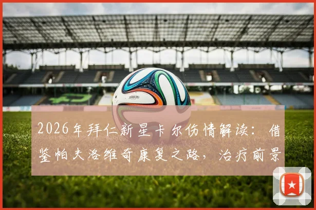 2026年拜仁新星卡尔伤情解读:借鉴帕夫洛维奇康复之路,治疗前景如何?