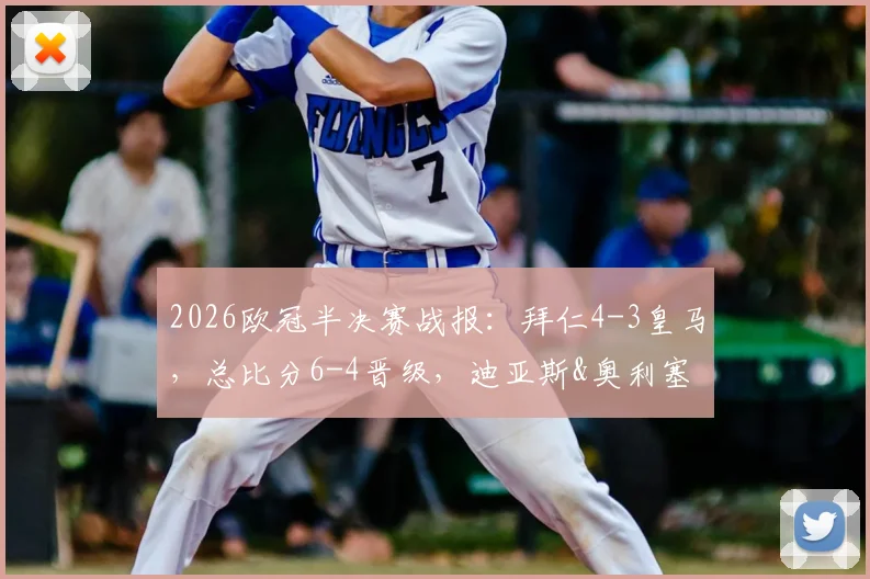 2026欧冠半决赛战报：拜仁4-3皇马，总比分6-4晋级，迪亚斯&奥利塞绝杀球视频集锦与战术复盘