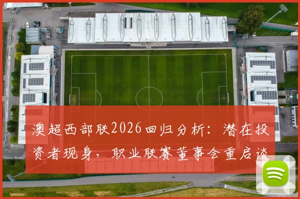 澳超西部联2026回归分析：潜在投资者现身，职业联赛董事会重启谈判最新进展