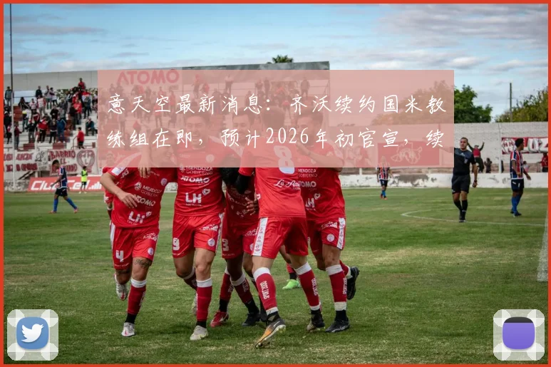 意天空最新消息：齐沃续约国米教练组在即，预计2026年初官宣，续约年限与薪资成焦点