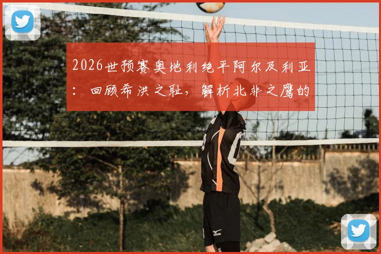 2026世预赛奥地利绝平阿尔及利亚：回顾希洪之耻，解析北非之鹰的恩怨与征程