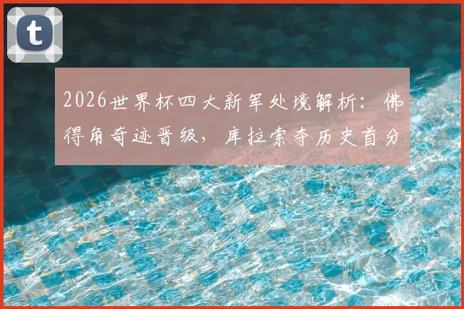 2026世界杯四大新军处境解析：佛得角奇迹晋级，库拉索夺历史首分，亚洲双雄遭遇三连败困局