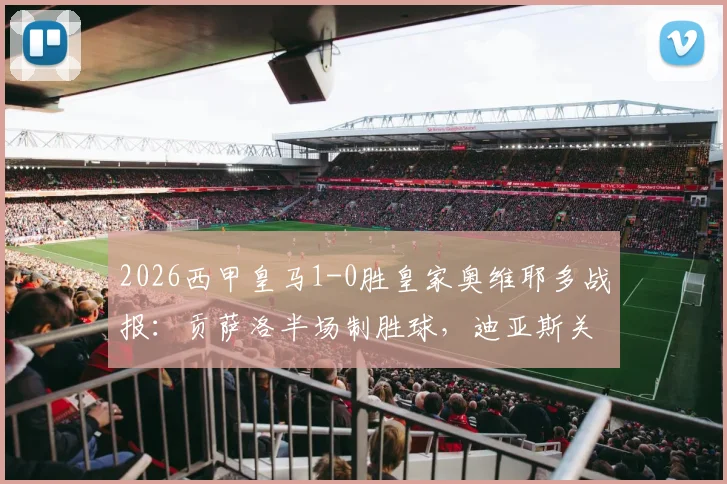 2026西甲皇马1-0胜皇家奥维耶多战报：贡萨洛半场制胜球，迪亚斯关键造险，附两队交锋历史与球员分析