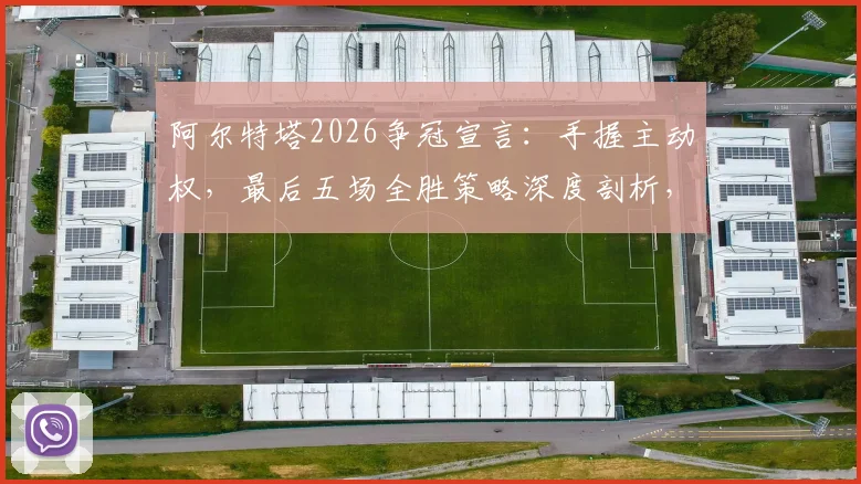 阿尔特塔2026争冠宣言:手握主动权,最后五场全胜策略深度剖析,枪手球迷必看焦点解析