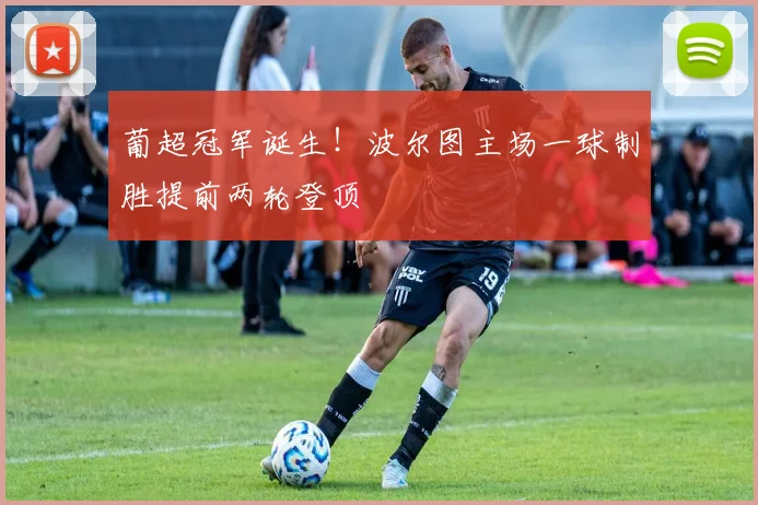葡超冠军诞生！波尔图主场一球制胜提前两轮登顶