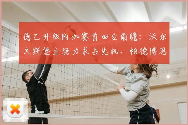 德乙升级附加赛首回合前瞻:沃尔夫斯堡主场力求占先机,帕德博恩目标客场不败