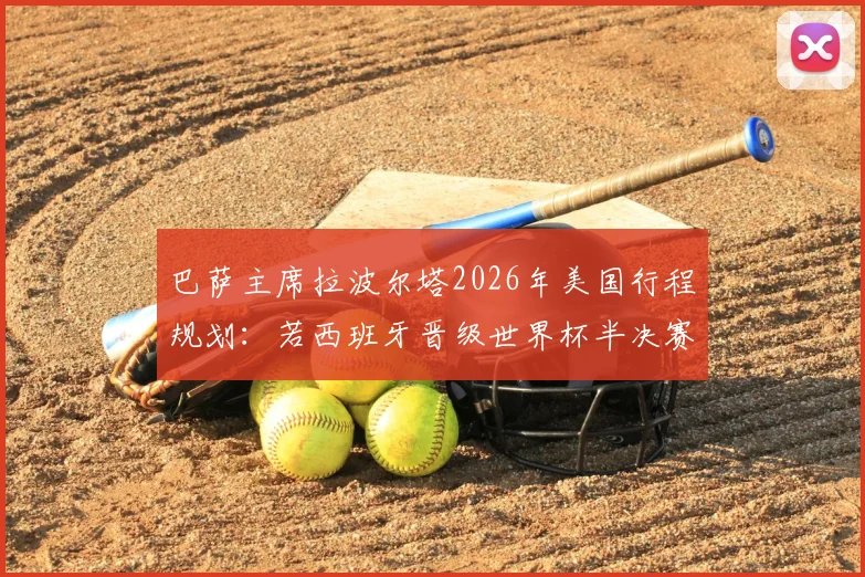 巴萨主席拉波尔塔2026年美国行程规划：若西班牙晋级世界杯半决赛，将亲赴现场助威加油