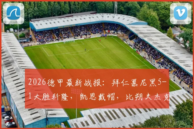 2026德甲最新战报：拜仁慕尼黑5-1大胜科隆，凯恩戴帽，比朔夫杰克逊破门全记录与深度解析