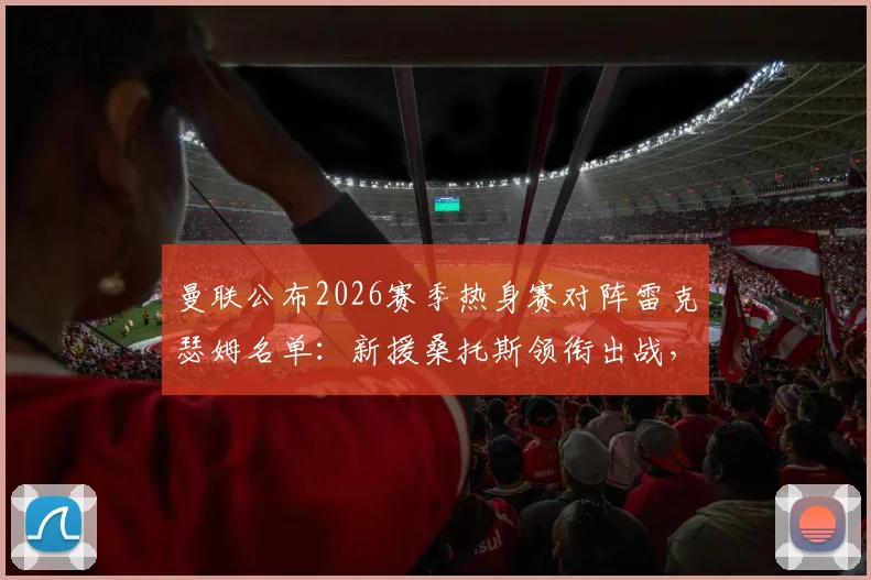 曼联公布2026赛季热身赛对阵雷克瑟姆名单：新援桑托斯领衔出战，谢什科意外缺席引关注