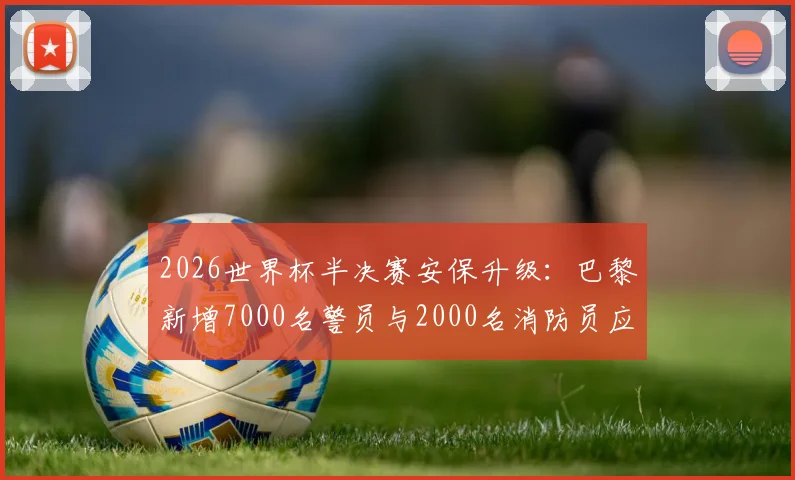 2026世界杯半决赛安保升级：巴黎新增7000名警员与2000名消防员应对方案解读