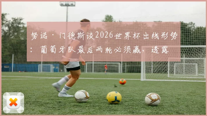 努诺·门德斯谈2026世界杯出线形势：葡萄牙队最后两轮必须赢，透露队内积极氛围是关键