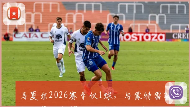 马夏尔2026赛季仅1球，与蒙特雷解约内幕：高薪低能引热议，盘点足坛类似案例