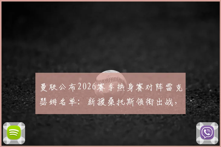 曼联公布2026赛季热身赛对阵雷克瑟姆名单：新援桑托斯领衔出战，谢什科意外缺席引关注
