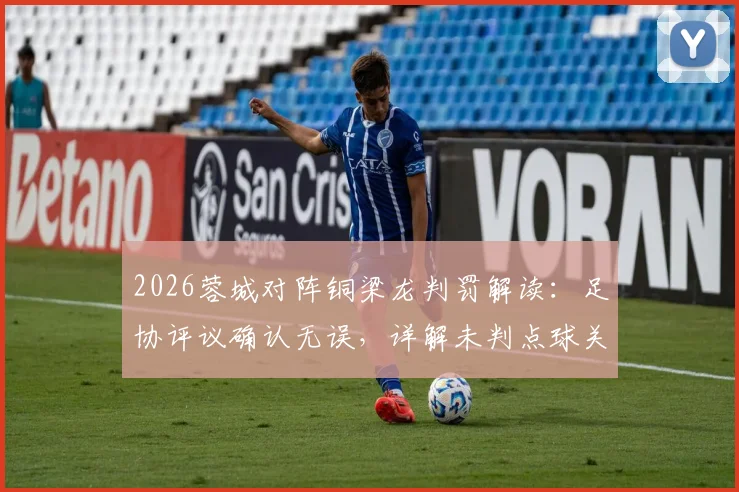 2026蓉城对阵铜梁龙判罚解读：足协评议确认无误，详解未判点球关键依据