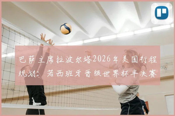 巴萨主席拉波尔塔2026年美国行程规划：若西班牙晋级世界杯半决赛，将亲赴现场助威加油