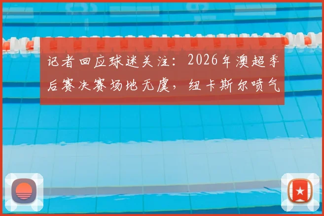 记者回应球迷关注：2026年澳超季后赛决赛场地无虞，纽卡斯尔喷气机主场施工但确保承接关键赛事