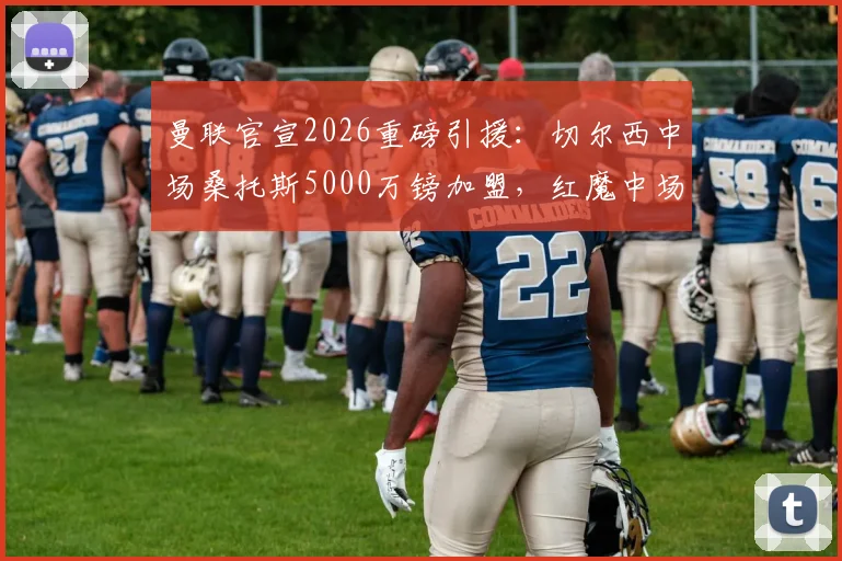 曼联官宣2026重磅引援：切尔西中场桑托斯5000万镑加盟，红魔中场迎来关键补强