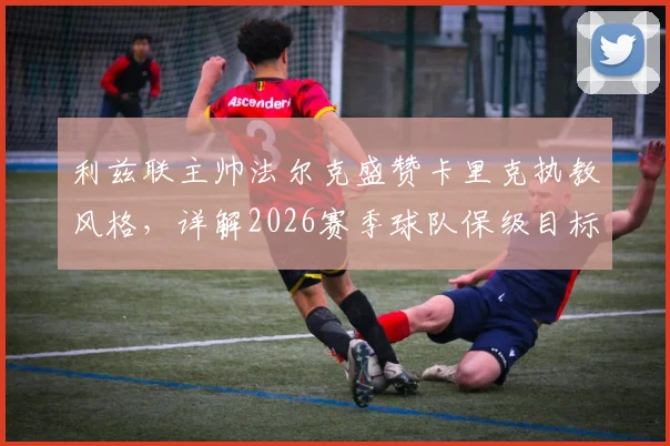 利兹联主帅法尔克盛赞卡里克执教风格，详解2026赛季球队保级目标与战术应对