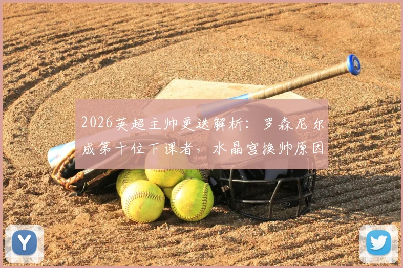 2026英超主帅更迭解析：罗森尼尔成第十位下课者，水晶宫换帅原因及后续影响全览
