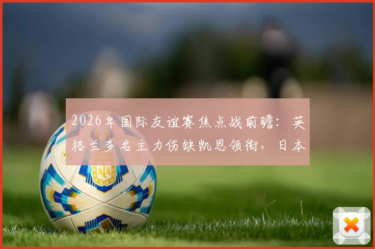2026年国际友谊赛焦点战前瞻：英格兰多名主力伤缺凯恩领衔，日本全主力出战欲证实力