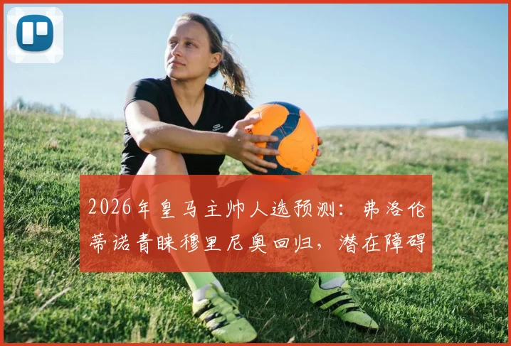 2026年皇马主帅人选预测：弗洛伦蒂诺青睐穆里尼奥回归，潜在障碍与条件全面分析