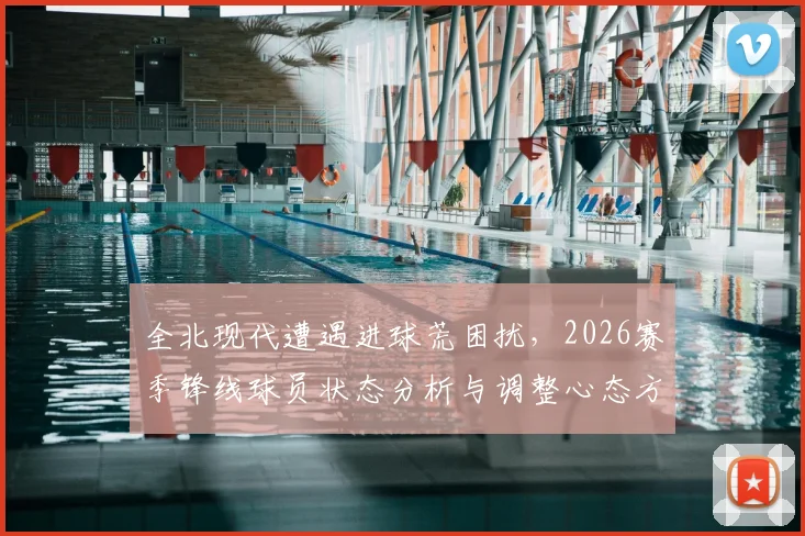 全北现代遭遇进球荒困扰，2026赛季锋线球员状态分析与调整心态方法指南