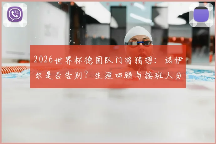 2026世界杯德国队门将猜想:诺伊尔是否告别?生涯回顾与接班人分析,附德国队前景展望