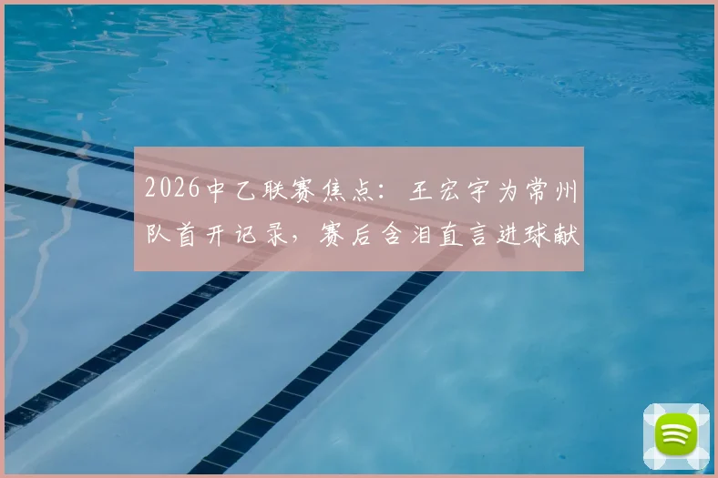 2026中乙联赛焦点：王宏宇为常州队首开记录，赛后含泪直言进球献给刚离世的父亲