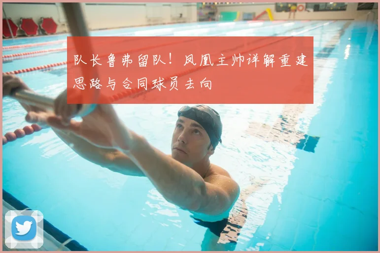 队长鲁弗留队!凤凰主帅详解重建思路与合同球员去向
