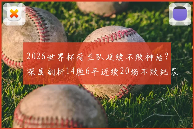 2026世界杯荷兰队延续不败神话？深度剖析14胜6平连续20场不败纪录的含金量与未来挑战