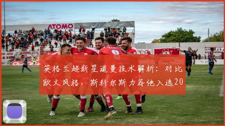 英格兰超新星道曼技术解析：对比欧文风格，斯科尔斯力荐他入选2026世界杯名单