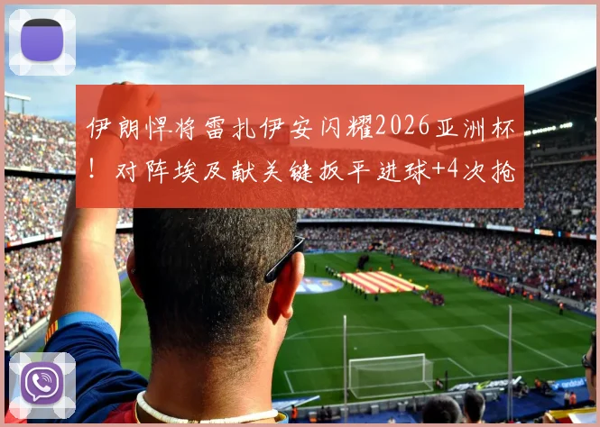 伊朗悍将雷扎伊安闪耀2026亚洲杯！对阵埃及献关键扳平进球+4次抢断，个人数据全面解读