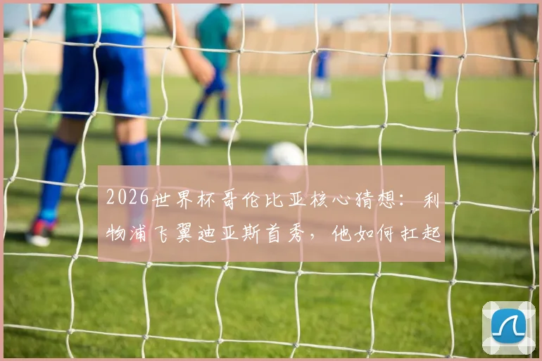 2026世界杯哥伦比亚核心猜想：利物浦飞翼迪亚斯首秀，他如何扛起国家队进攻大旗？