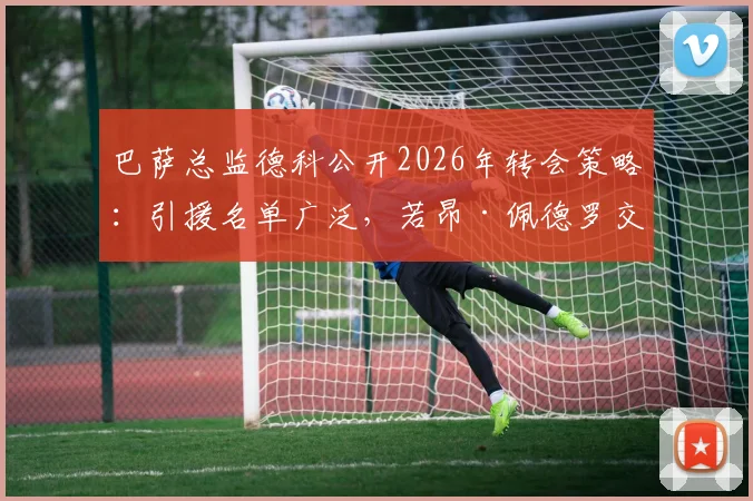 巴萨总监德科公开2026年转会策略：引援名单广泛，若昂·佩德罗交易暂无进展
