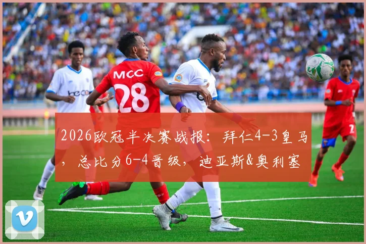 2026欧冠半决赛战报：拜仁4-3皇马，总比分6-4晋级，迪亚斯&奥利塞绝杀球视频集锦与战术复盘