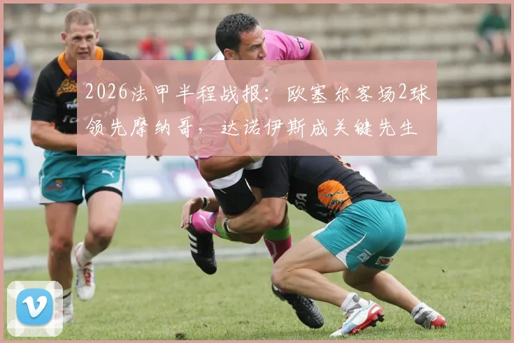 2026法甲半程战报：欧塞尔客场2球领先摩纳哥，达诺伊斯成关键先生，积分榜形势如何？