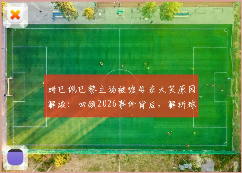 姆巴佩巴黎主场被嘘母亲大笑原因解读：回顾2026事件背后，解析球星与球迷复杂关系
