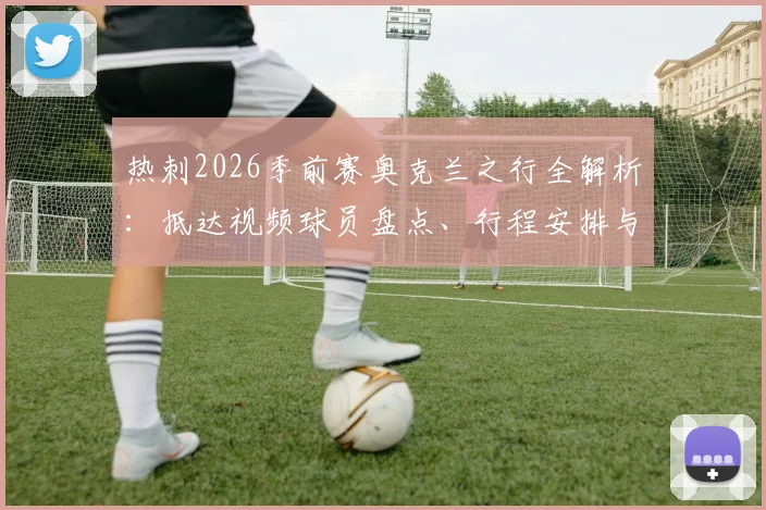 热刺2026季前赛奥克兰之行全解析：抵达视频球员盘点、行程安排与热身赛对手前瞻