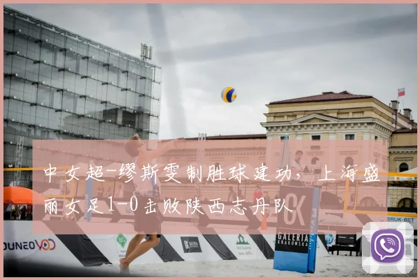 中女超-缪斯雯制胜球建功，上海盛丽女足1-0击败陕西志丹队