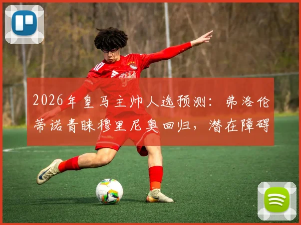 2026年皇马主帅人选预测：弗洛伦蒂诺青睐穆里尼奥回归，潜在障碍与条件全面分析