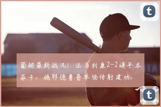 葡超最新战况：法马利康2-2逼平本菲卡，施耶德鲁普单场传射建功，双方全场攻防数据深度解析