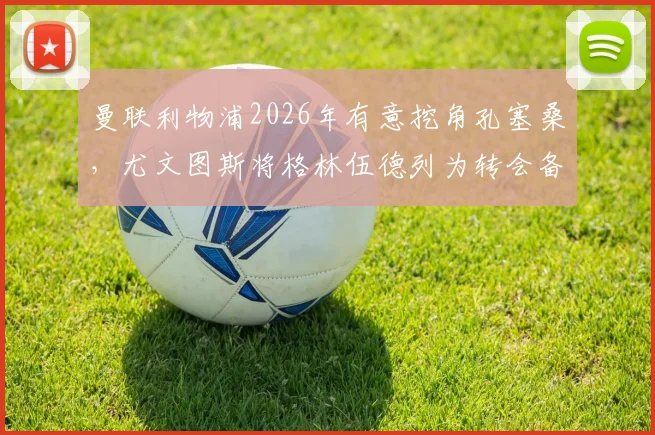 曼联利物浦2026年有意挖角孔塞桑，尤文图斯将格林伍德列为转会备选方案