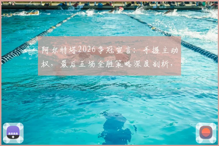 阿尔特塔2026争冠宣言：手握主动权，最后五场全胜策略深度剖析，枪手球迷必看焦点解析