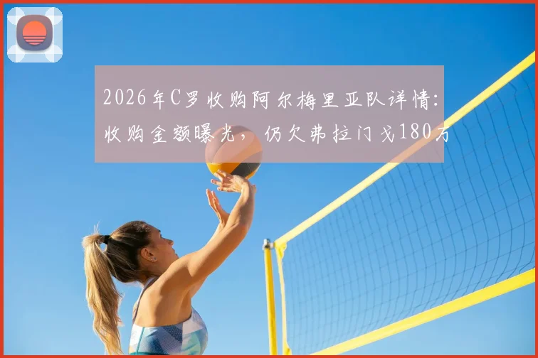 2026年C罗收购阿尔梅里亚队详情：收购金额曝光，仍欠弗拉门戈180万欧转会费引争议