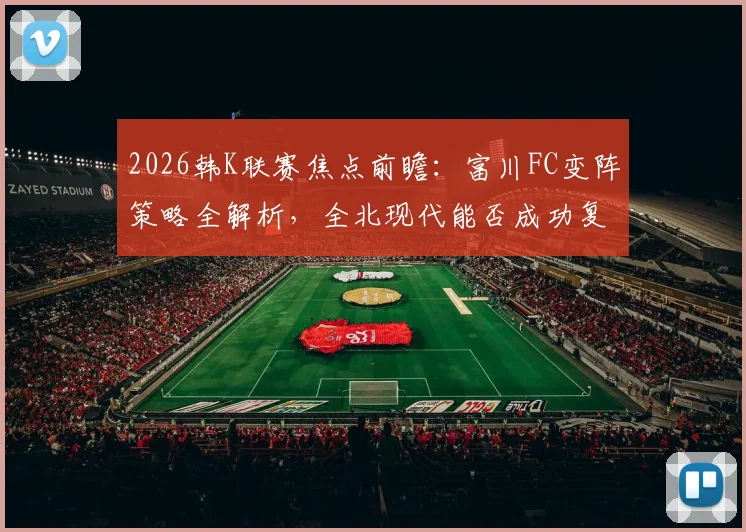 2026韩K联赛焦点前瞻：富川FC变阵策略全解析，全北现代能否成功复仇？附双方历史对战深度分析